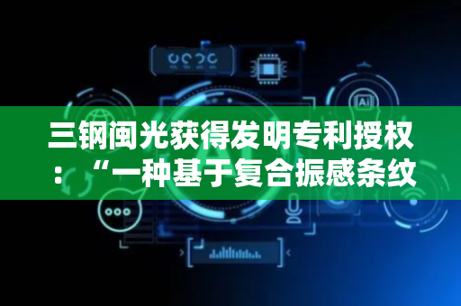 三钢闽光获得发明专利授权：“一种基于复合振感条纹的机械振动测量装置及方法”