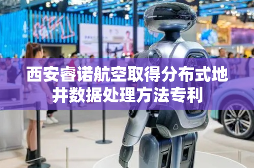 西安睿诺航空取得分布式地井数据处理方法专利