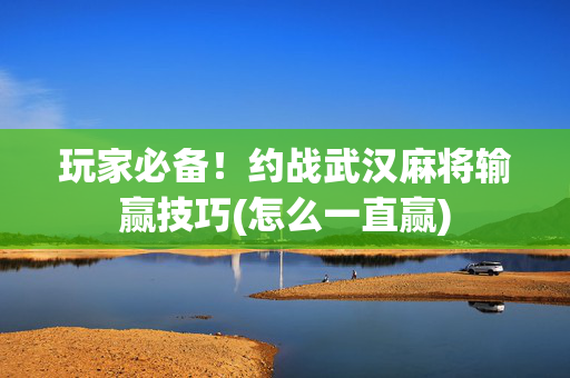 玩家必备！约战武汉麻将输赢技巧(怎么一直赢)