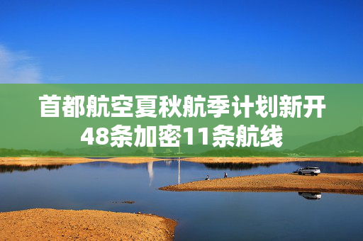 首都航空夏秋航季计划新开48条加密11条航线