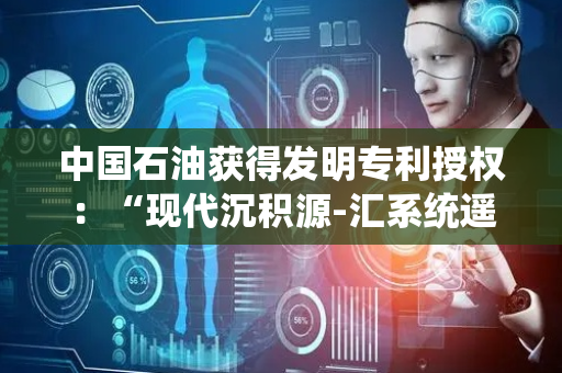 中国石油获得发明专利授权：“现代沉积源-汇系统遥感定量分析方法及装置”