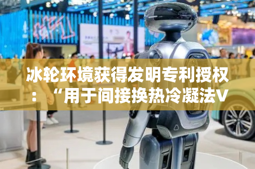 冰轮环境获得发明专利授权：“用于间接换热冷凝法VOCs回收的工作模式切换方法”