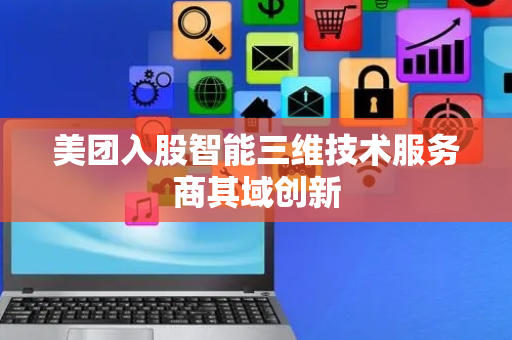 美团入股智能三维技术服务商其域创新