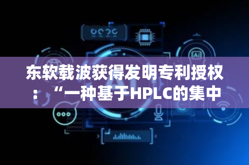 东软载波获得发明专利授权：“一种基于HPLC的集中器多任务并行高效采集方法和系统”