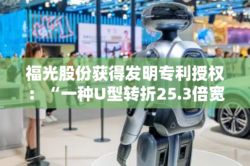 福光股份获得发明专利授权：“一种U型转折25.3倍宽光谱透雾高清连续变焦镜头”