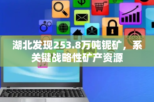湖北发现253.8万吨铌矿，系关键战略性矿产资源