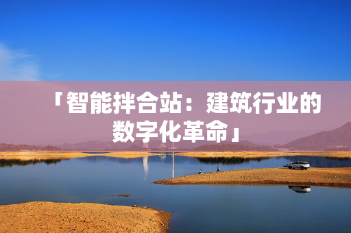 「智能拌合站：建筑行业的数字化革命」