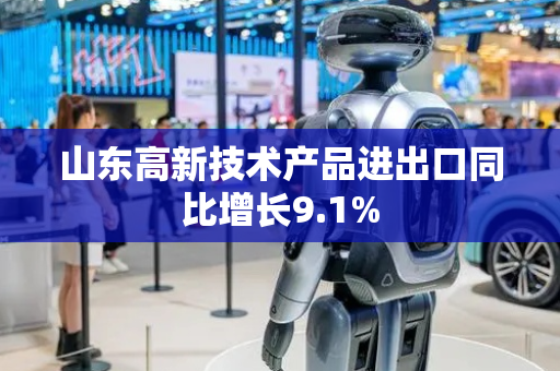 山东高新技术产品进出口同比增长9.1%