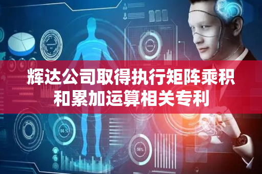 辉达公司取得执行矩阵乘积和累加运算相关专利