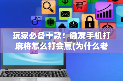 玩家必备十款！微友手机打麻将怎么打会赢(为什么老是输)