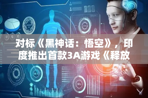 对标《黑神话：悟空》，印度推出首款3A游戏《释放阿凡达》，网友吐槽：咖喱味十足