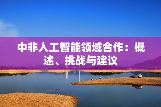 中非人工智能领域合作：概述、挑战与建议