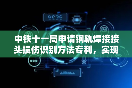中铁十一局申请钢轨焊接接头损伤识别方法专利，实现对钢轨焊接接头的损伤识别