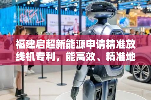 福建启超新能源申请精准放线机专利，能高效、精准地释放钢绞线