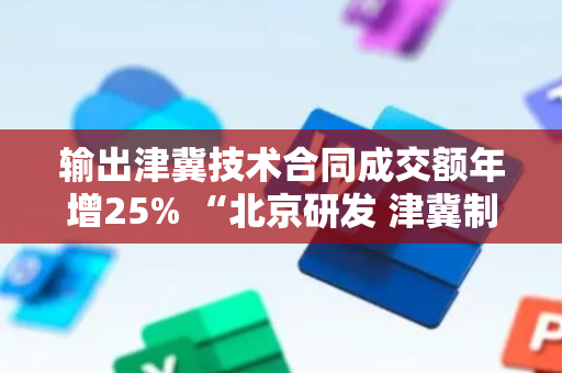 输出津冀技术合同成交额年增25% “北京研发 津冀制造”模式加速形成