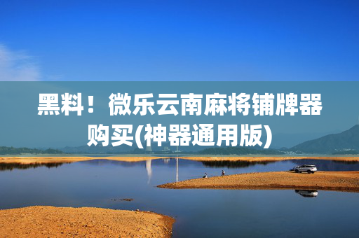 黑料！微乐云南麻将铺牌器购买(神器通用版)