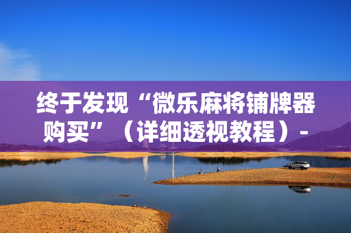 终于发现“微乐麻将铺牌器购买”（详细透视教程）-哔哩哔哩