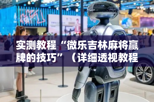 实测教程“微乐吉林麻将赢牌的技巧”（详细透视教程）-哔哩哔哩