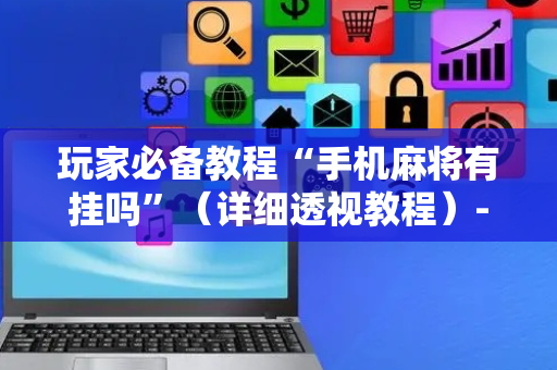 玩家必备教程“手机麻将有挂吗”（详细透视教程）-哔哩哔哩