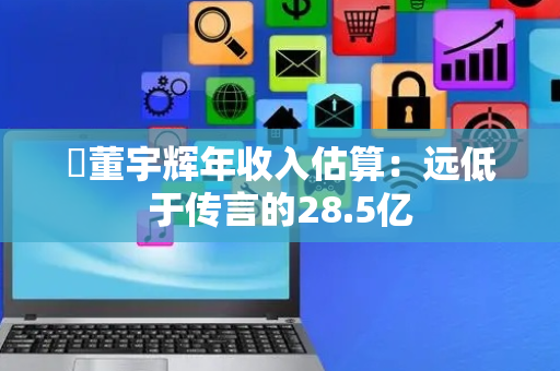 ​董宇辉年收入估算：远低于传言的28.5亿