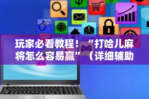 玩家必看教程！“打哈儿麻将怎么容易赢”（详细辅助教程）-哔哩哔哩
