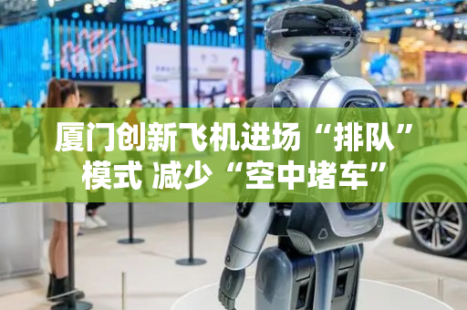 厦门创新飞机进场“排队”模式 减少“空中堵车”