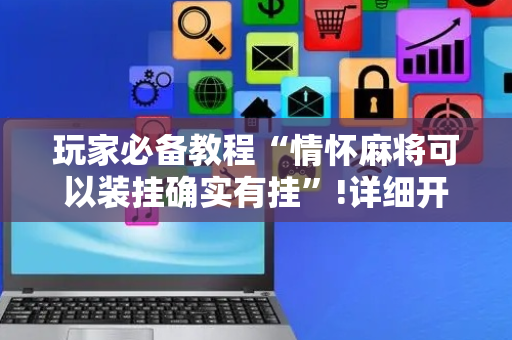 玩家必备教程“情怀麻将可以装挂确实有挂”!详细开挂教程-抖音