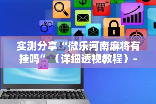 实测分享“微乐河南麻将有挂吗”（详细透视教程）-哔哩哔哩