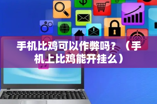 手机比鸡可以作弊吗？（手机上比鸡能开挂么）