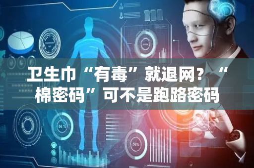 卫生巾“有毒”就退网？“棉密码”可不是跑路密码