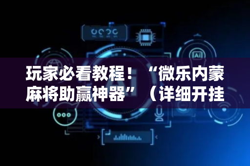 玩家必看教程！“微乐内蒙麻将助赢神器”（详细开挂教程）-哔哩哔哩