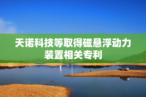 天诺科技等取得磁悬浮动力装置相关专利