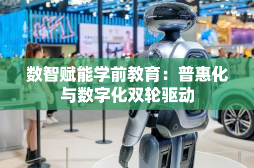 数智赋能学前教育：普惠化与数字化双轮驱动