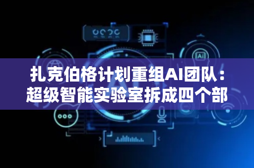 扎克伯格计划重组AI团队：超级智能实验室拆成四个部门，考虑全面缩减规模
