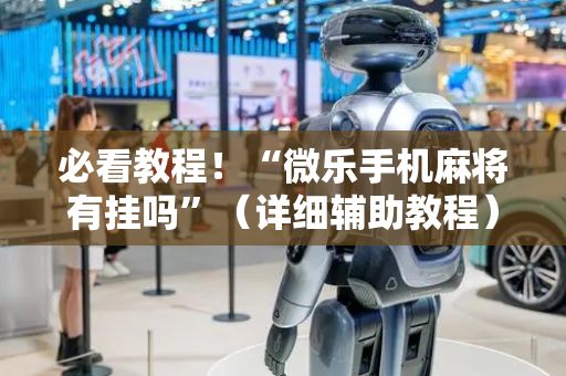 必看教程！“微乐手机麻将有挂吗”（详细辅助教程）-哔哩哔哩