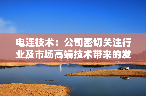电连技术：公司密切关注行业及市场高端技术带来的发展机会