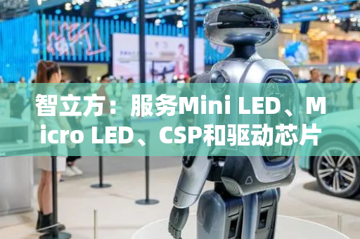 智立方：服务Mini LED、Micro LED、CSP和驱动芯片等领域