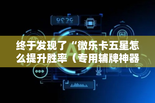 终于发现了“微乐卡五星怎么提升胜率（专用辅牌神器免安装）