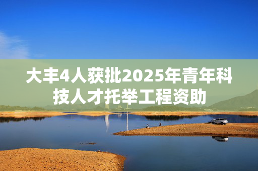 大丰4人获批2025年青年科技人才托举工程资助