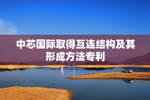 中芯国际取得互连结构及其形成方法专利