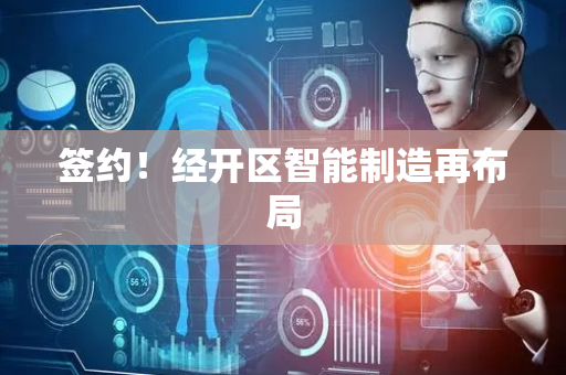 签约！经开区智能制造再布局