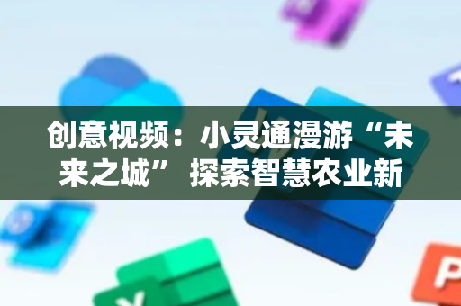创意视频：小灵通漫游“未来之城” 探索智慧农业新图景