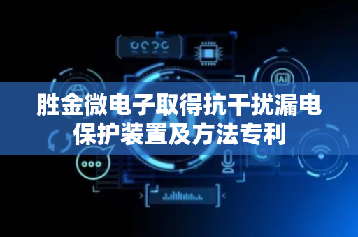 胜金微电子取得抗干扰漏电保护装置及方法专利