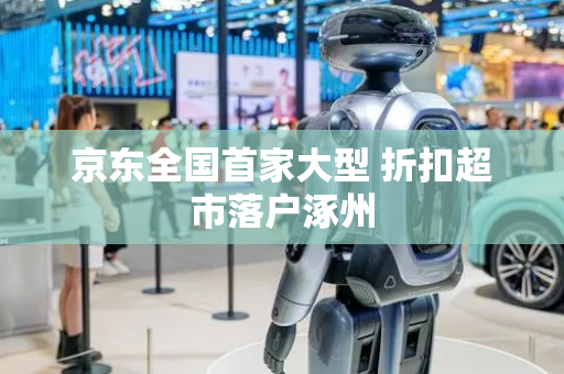 京东全国首家大型 折扣超市落户涿州