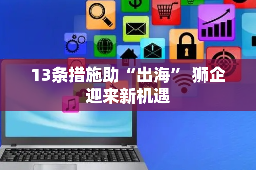 13条措施助“出海” 狮企迎来新机遇