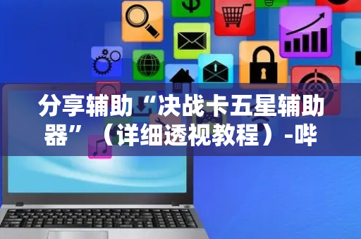 分享辅助“决战卡五星辅助器”（详细透视教程）-哔哩哔哩