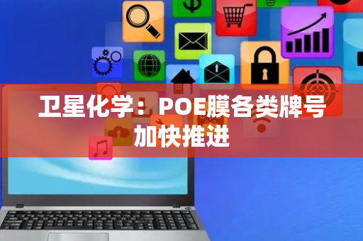 卫星化学：POE膜各类牌号加快推进