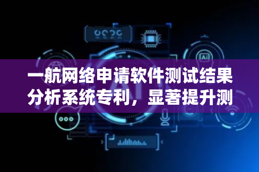 一航网络申请软件测试结果分析系统专利，显著提升测试效率与软件质量