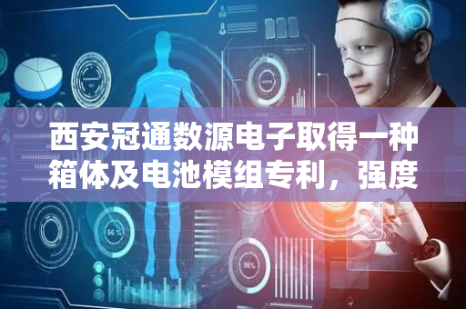 西安冠通数源电子取得一种箱体及电池模组专利，强度更好