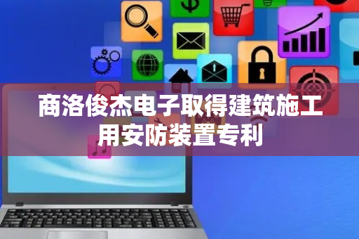 商洛俊杰电子取得建筑施工用安防装置专利